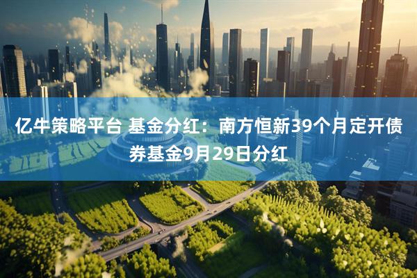亿牛策略平台 基金分红：南方恒新39个月定开债券基金9月29日分红
