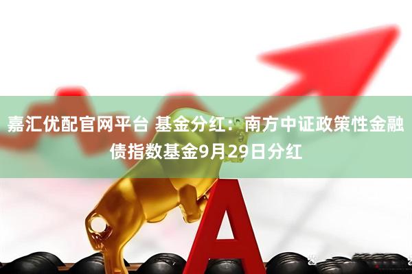 嘉汇优配官网平台 基金分红：南方中证政策性金融债指数基金9月29日分红