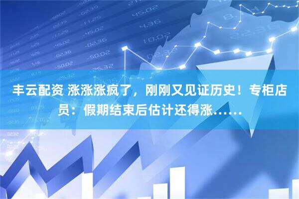 丰云配资 涨涨涨疯了，刚刚又见证历史！专柜店员：假期结束后估计还得涨……