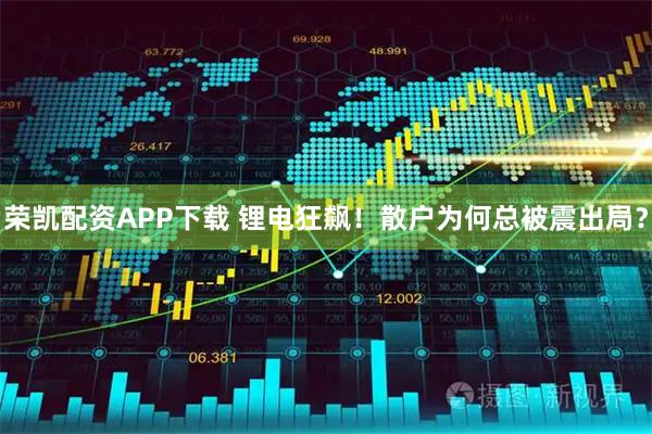 荣凯配资APP下载 锂电狂飙！散户为何总被震出局？