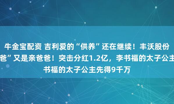 牛金宝配资 吉利爱的“供养”还在继续！丰沃股份的“甲方爸爸”又是亲爸爸！突击分红1.2亿，李书福的太子公主先得9千万