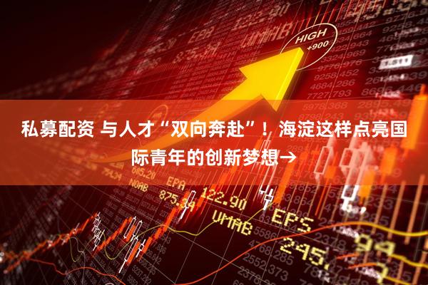 私募配资 与人才“双向奔赴”！海淀这样点亮国际青年的创新梦想→