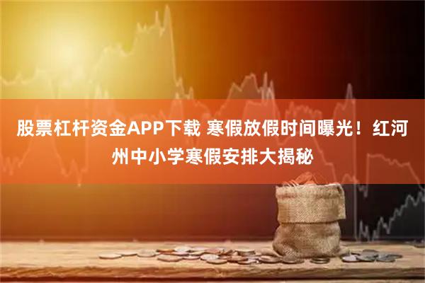 股票杠杆资金APP下载 寒假放假时间曝光！红河州中小学寒假安排大揭秘