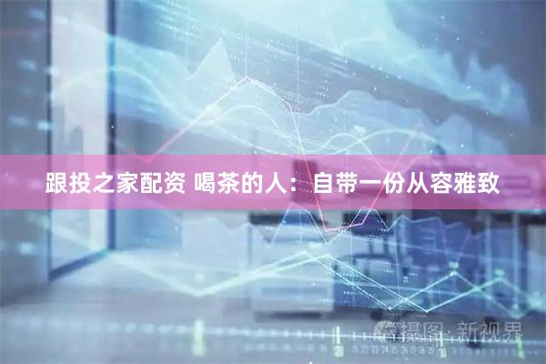 跟投之家配资 喝茶的人：自带一份从容雅致