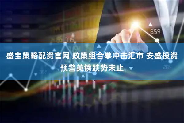 盛宝策略配资官网 政策组合拳冲击汇市 安盛投资预警英镑跌势未止