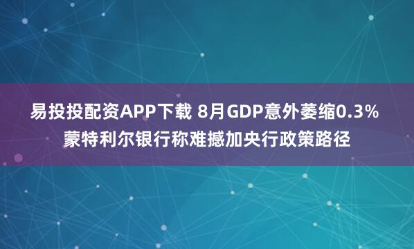 易投投配资APP下载 8月GDP意外萎缩0.3% 蒙特利尔银行称难撼加央行政策路径