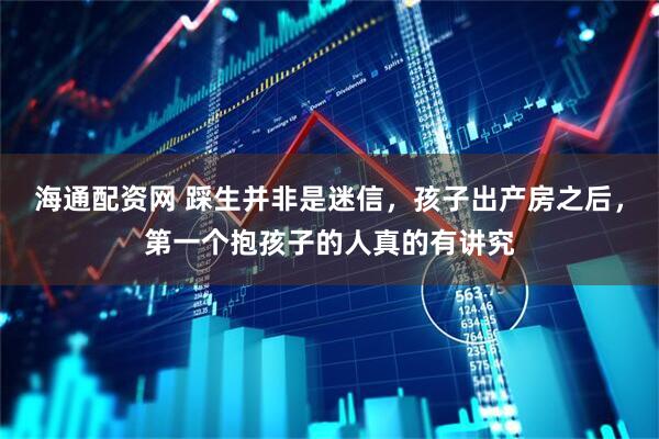 海通配资网 踩生并非是迷信，孩子出产房之后，第一个抱孩子的人真的有讲究