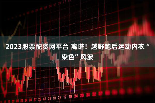2023股票配资网平台 离谱！越野跑后运动内衣“染色”风波