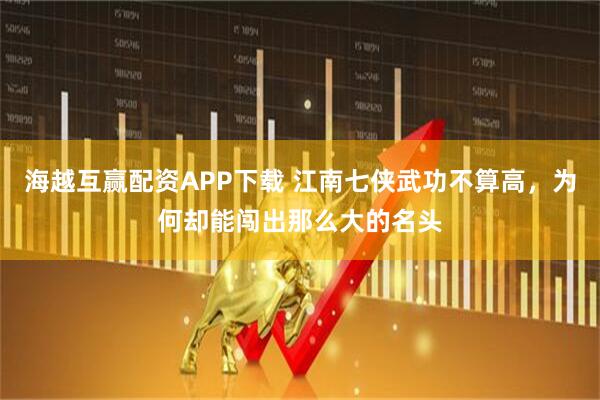 海越互赢配资APP下载 江南七侠武功不算高，为何却能闯出那么大的名头