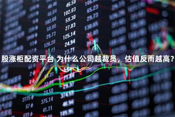 股涨柜配资平台 为什么公司越裁员，估值反而越高？