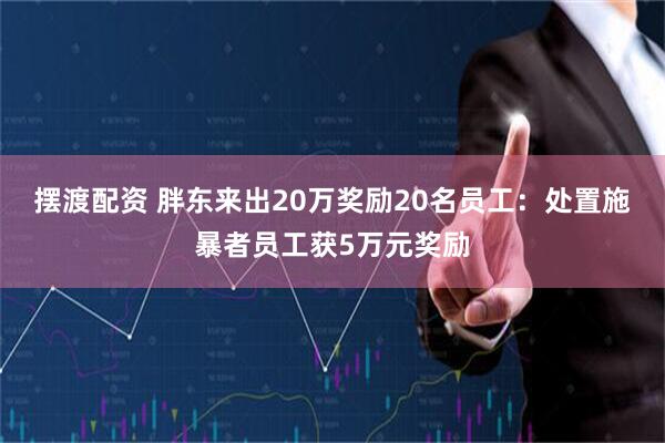 摆渡配资 胖东来出20万奖励20名员工：处置施暴者员工获5万元奖励