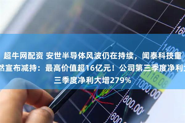 超牛网配资 安世半导体风波仍在持续，闻泰科技重要股东突然宣布减持：最高价值超16亿元！公司第三季度净利大增279%