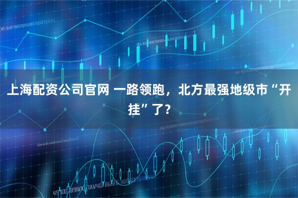 上海配资公司官网 一路领跑，北方最强地级市“开挂”了？