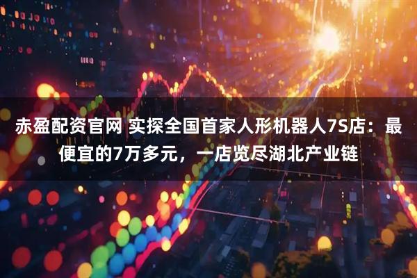 赤盈配资官网 实探全国首家人形机器人7S店：最便宜的7万多元，一店览尽湖北产业链