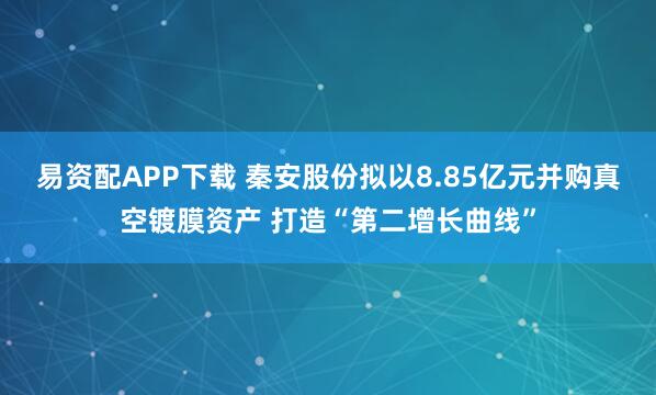 易资配APP下载 秦安股份拟以8.85亿元并购真空镀膜资产 打造“第二增长曲线”