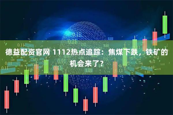 德益配资官网 1112热点追踪：焦煤下跌，铁矿的机会来了？