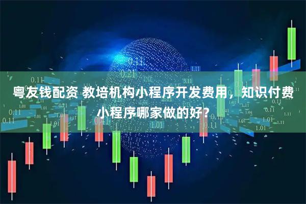 粤友钱配资 教培机构小程序开发费用，知识付费小程序哪家做的好？