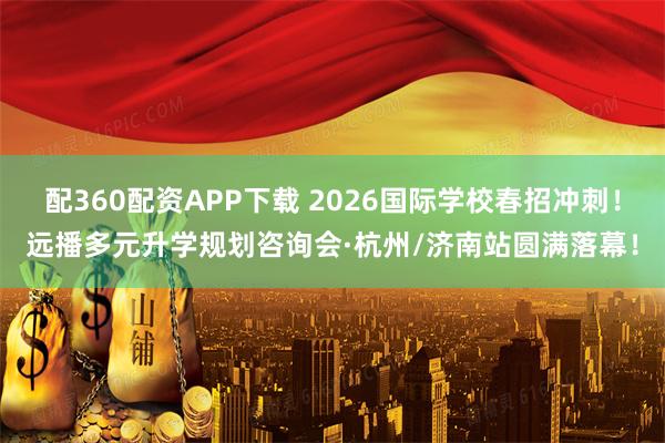 配360配资APP下载 2026国际学校春招冲刺！远播多元升学规划咨询会·杭州/济南站圆满落幕！