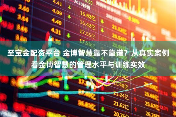 至宝金配资平台 金博智慧靠不靠谱？从真实案例看金博智慧的管理水平与训练实效