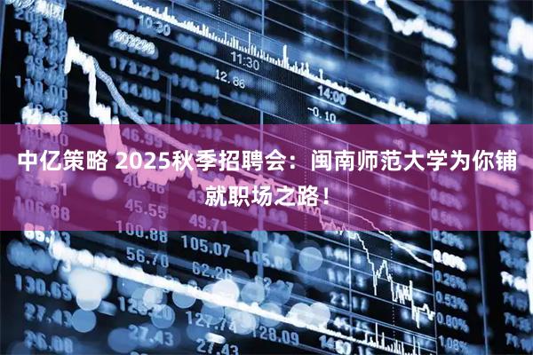 中亿策略 2025秋季招聘会：闽南师范大学为你铺就职场之路！