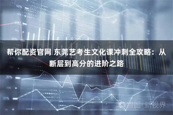帮你配资官网 东莞艺考生文化课冲刺全攻略：从断层到高分的进阶之路