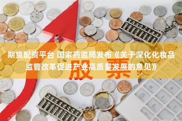 期货配资平台 国家药监局发布《关于深化化妆品监管改革促进产业高质量发展的意见》