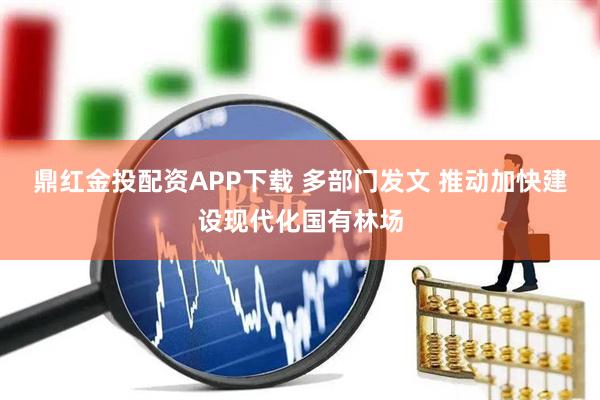 鼎红金投配资APP下载 多部门发文 推动加快建设现代化国有林场