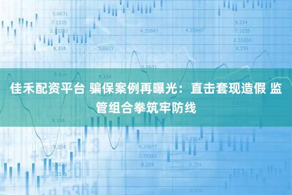 佳禾配资平台 骗保案例再曝光：直击套现造假 监管组合拳筑牢防线