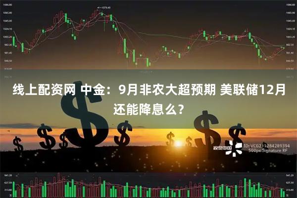 线上配资网 中金：9月非农大超预期 美联储12月还能降息么？