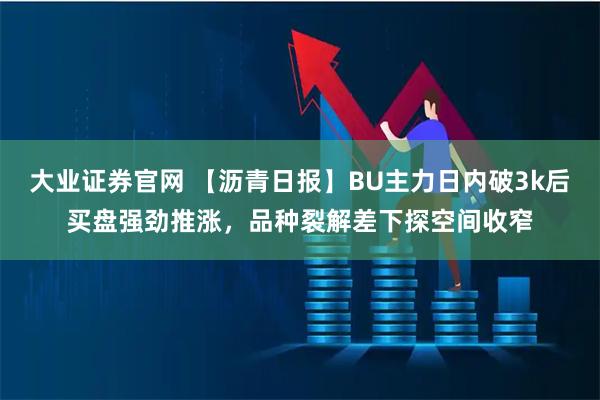 大业证券官网 【沥青日报】BU主力日内破3k后买盘强劲推涨，品种裂解差下探空间收窄