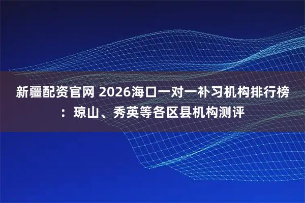 新疆配资官网 2026海口一对一补习机构排行榜：琼山、秀英等各区县机构测评