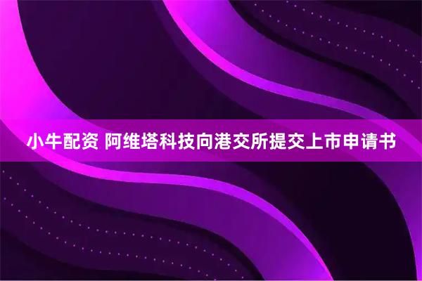 小牛配资 阿维塔科技向港交所提交上市申请书