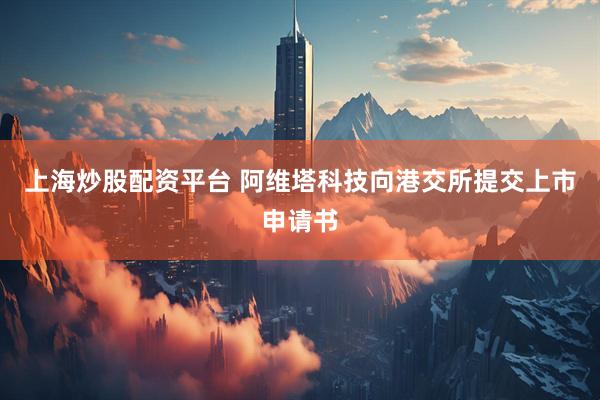 上海炒股配资平台 阿维塔科技向港交所提交上市申请书