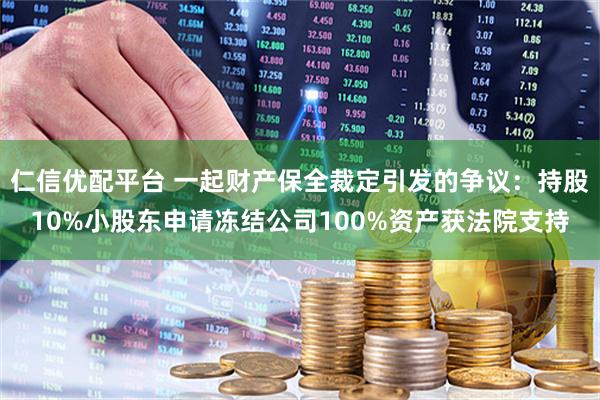 仁信优配平台 一起财产保全裁定引发的争议：持股10%小股东申请冻结公司100%资产获法院支持