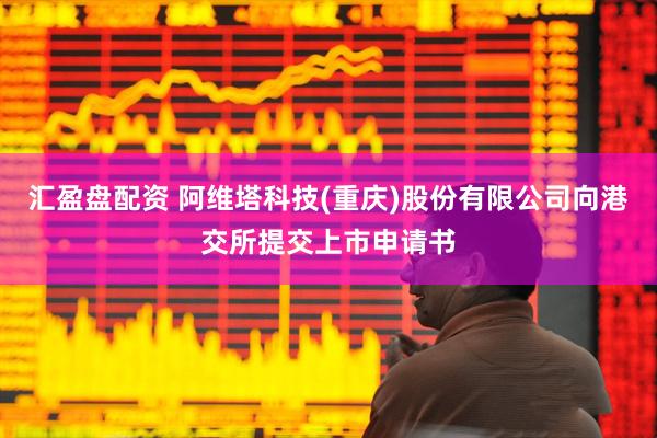 汇盈盘配资 阿维塔科技(重庆)股份有限公司向港交所提交上市申请书