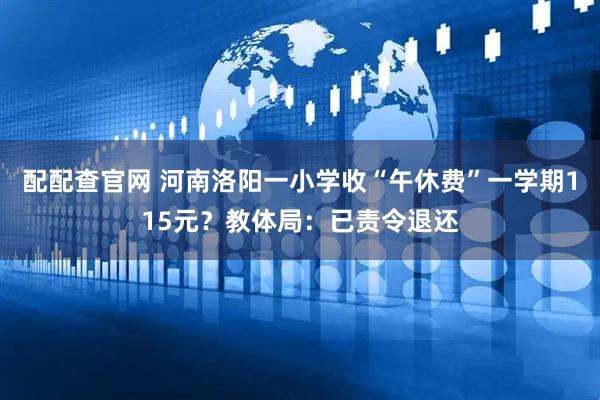 配配查官网 河南洛阳一小学收“午休费”一学期115元？教体局：已责令退还