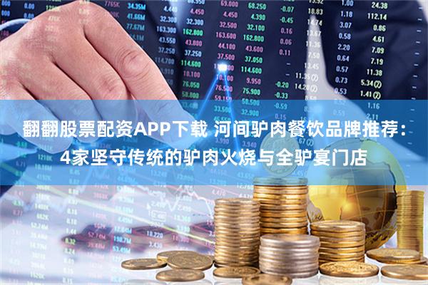 翻翻股票配资APP下载 河间驴肉餐饮品牌推荐：4家坚守传统的驴肉火烧与全驴宴门店
