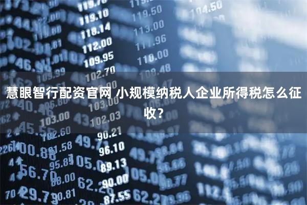 慧眼智行配资官网 小规模纳税人企业所得税怎么征收？