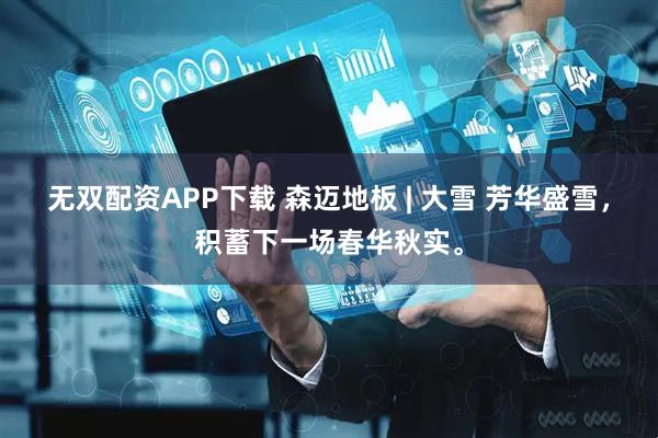 无双配资APP下载 森迈地板 | 大雪 芳华盛雪，积蓄下一场春华秋实。