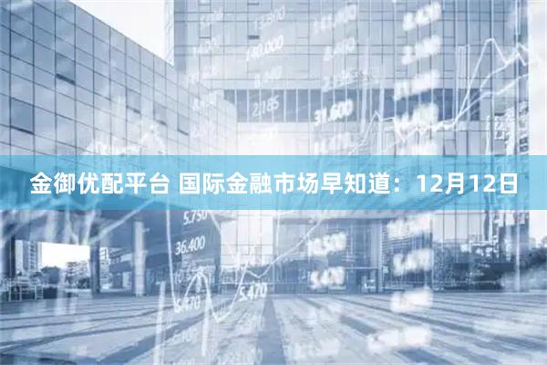 金御优配平台 国际金融市场早知道：12月12日