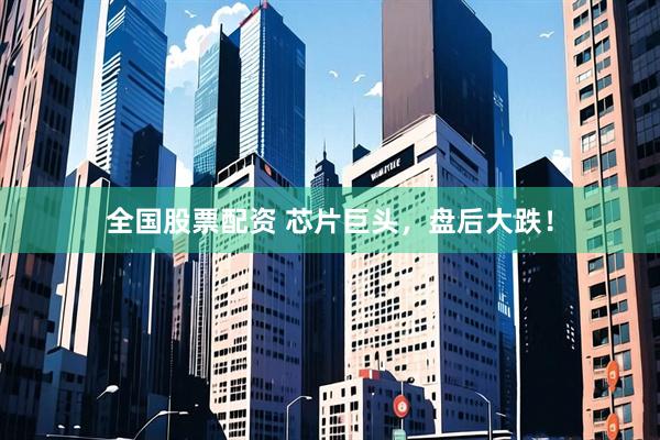 全国股票配资 芯片巨头，盘后大跌！