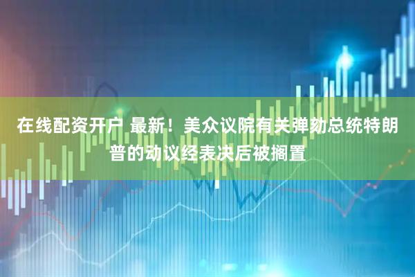 在线配资开户 最新！美众议院有关弹劾总统特朗普的动议经表决后被搁置
