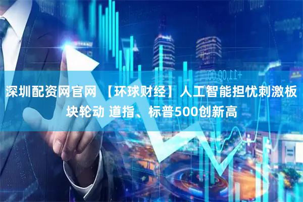 深圳配资网官网 【环球财经】人工智能担忧刺激板块轮动 道指、标普500创新高