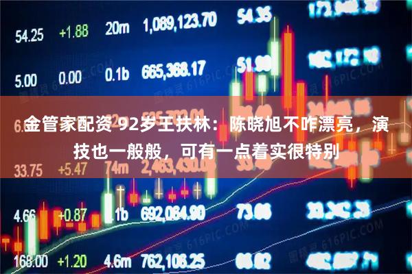 金管家配资 92岁王扶林：陈晓旭不咋漂亮，演技也一般般，可有一点着实很特别