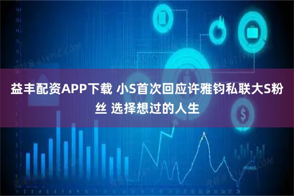 益丰配资APP下载 小S首次回应许雅钧私联大S粉丝 选择想过的人生