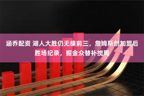 涵乔配资 湖人大胜仍无缘前三，詹姆斯创加盟后胜场纪录，掘金众替补搅局