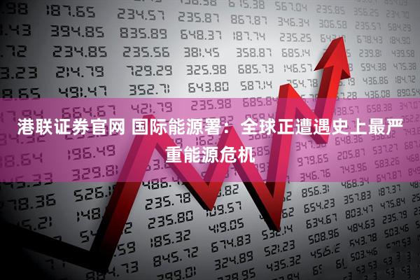 港联证券官网 国际能源署：全球正遭遇史上最严重能源危机