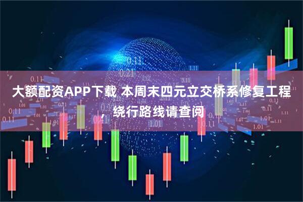 大额配资APP下载 本周末四元立交桥系修复工程，绕行路线请查阅