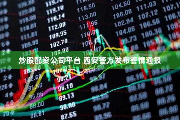 炒股配资公司平台 西安警方发布警情通报
