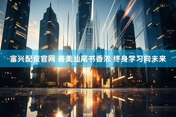 富兴配资官网 善美汕尾书香浓 终身学习向未来